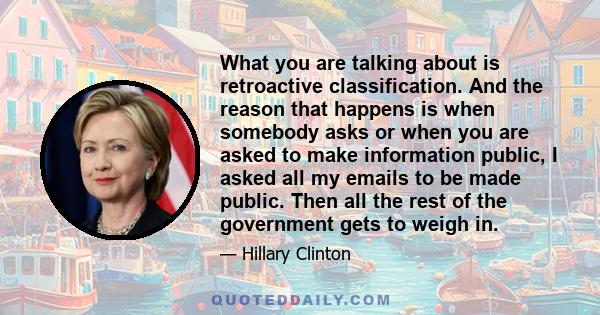 What you are talking about is retroactive classification. And the reason that happens is when somebody asks or when you are asked to make information public, I asked all my emails to be made public. Then all the rest of 