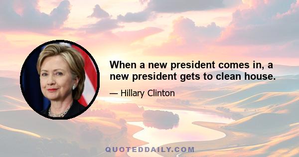 When a new president comes in, a new president gets to clean house.