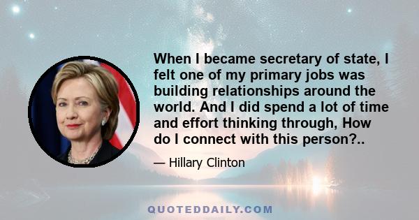 When I became secretary of state, I felt one of my primary jobs was building relationships around the world. And I did spend a lot of time and effort thinking through, How do I connect with this person?..