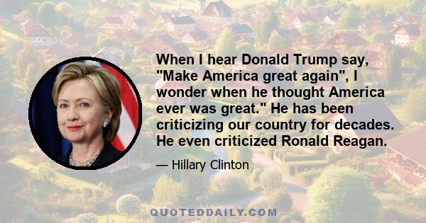 When I hear Donald Trump say, Make America great again, I wonder when he thought America ever was great. He has been criticizing our country for decades. He even criticized Ronald Reagan.