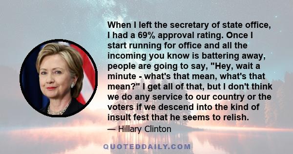 When I left the secretary of state office, I had a 69% approval rating. Once I start running for office and all the incoming you know is battering away, people are going to say, Hey, wait a minute - what's that mean,