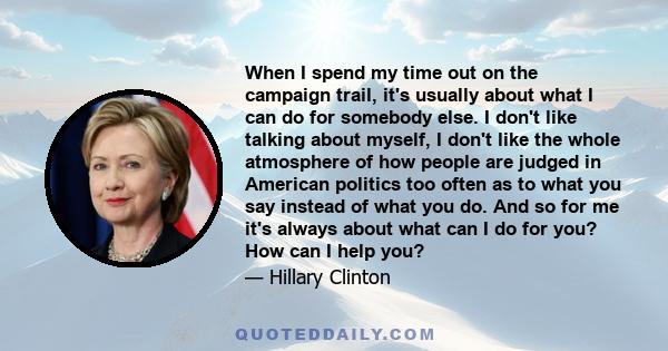 When I spend my time out on the campaign trail, it's usually about what I can do for somebody else. I don't like talking about myself, I don't like the whole atmosphere of how people are judged in American politics too