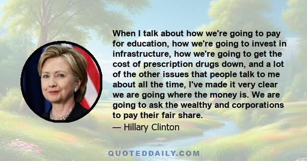 When I talk about how we're going to pay for education, how we're going to invest in infrastructure, how we're going to get the cost of prescription drugs down, and a lot of the other issues that people talk to me about 