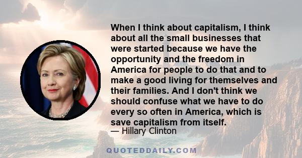 When I think about capitalism, I think about all the small businesses that were started because we have the opportunity and the freedom in America for people to do that and to make a good living for themselves and their 