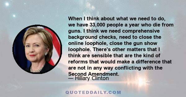 When I think about what we need to do, we have 33,000 people a year who die from guns. I think we need comprehensive background checks, need to close the online loophole, close the gun show loophole. There's other