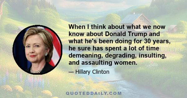 When I think about what we now know about Donald Trump and what he's been doing for 30 years, he sure has spent a lot of time demeaning, degrading, insulting, and assaulting women.