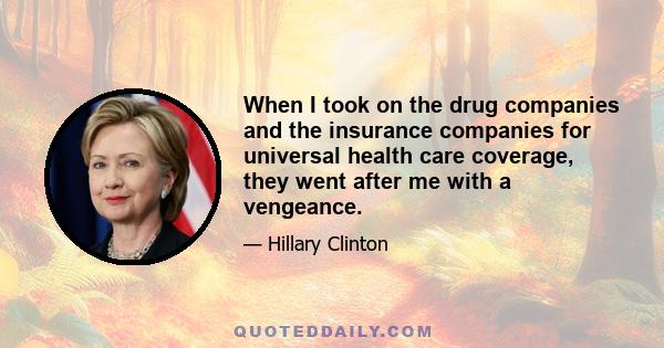 When I took on the drug companies and the insurance companies for universal health care coverage, they went after me with a vengeance.