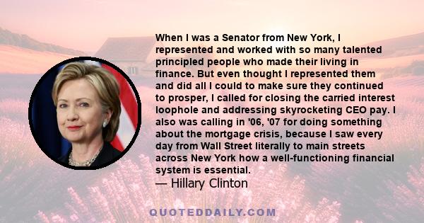 When I was a Senator from New York, I represented and worked with so many talented principled people who made their living in finance. But even thought I represented them and did all I could to make sure they continued