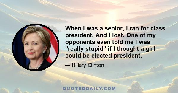 When I was a senior, I ran for class president. And I lost. One of my opponents even told me I was really stupid if I thought a girl could be elected president.