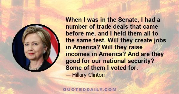 When I was in the Senate, I had a number of trade deals that came before me, and I held them all to the same test. Will they create jobs in America? Will they raise incomes in America? And are they good for our national 