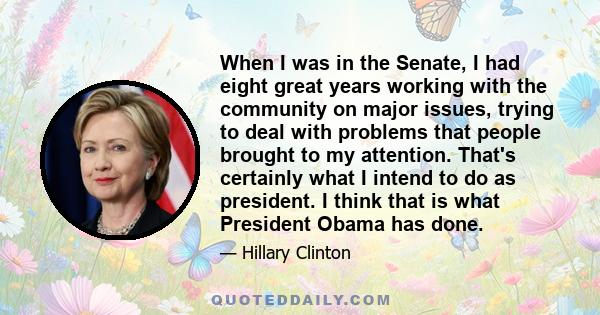 When I was in the Senate, I had eight great years working with the community on major issues, trying to deal with problems that people brought to my attention. That's certainly what I intend to do as president. I think