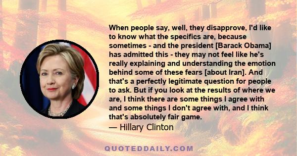 When people say, well, they disapprove, I'd like to know what the specifics are, because sometimes - and the president [Barack Obama] has admitted this - they may not feel like he's really explaining and understanding