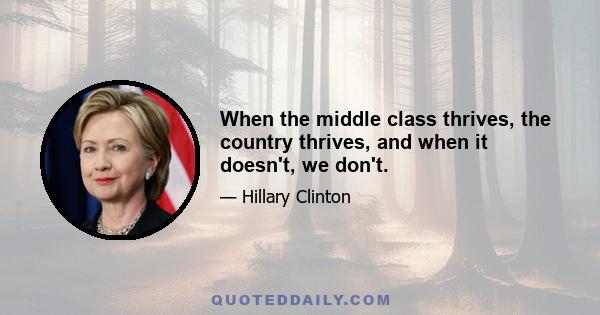 When the middle class thrives, the country thrives, and when it doesn't, we don't.