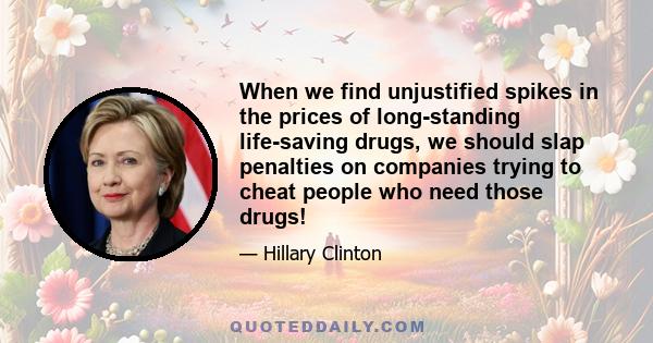 When we find unjustified spikes in the prices of long-standing life-saving drugs, we should slap penalties on companies trying to cheat people who need those drugs!