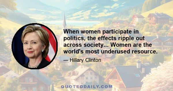 When women participate in politics, the effects ripple out across society... Women are the world's most underused resource.