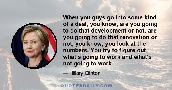 When you guys go into some kind of a deal, you know, are you going to do that development or not, are you going to do that renovation or not, you know, you look at the numbers. You try to figure out what's going to work 