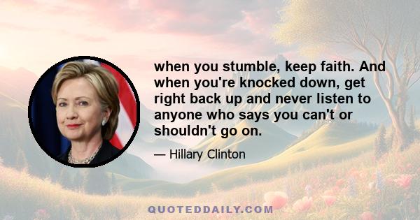 when you stumble, keep faith. And when you're knocked down, get right back up and never listen to anyone who says you can't or shouldn't go on.