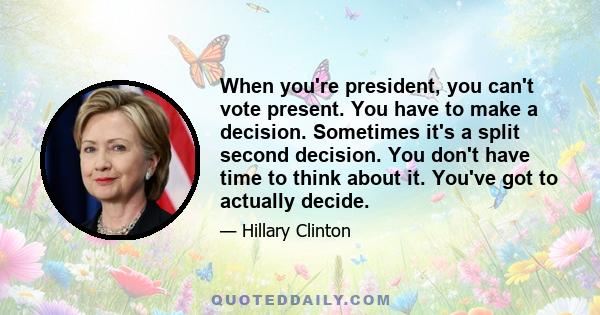 When you're president, you can't vote present. You have to make a decision. Sometimes it's a split second decision. You don't have time to think about it. You've got to actually decide.