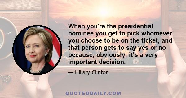 When you're the presidential nominee you get to pick whomever you choose to be on the ticket, and that person gets to say yes or no because, obviously, it's a very important decision.