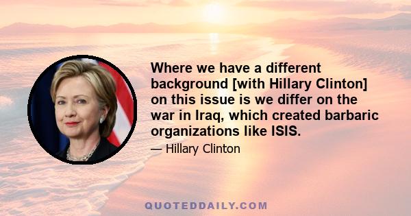 Where we have a different background [with Hillary Clinton] on this issue is we differ on the war in Iraq, which created barbaric organizations like ISIS.