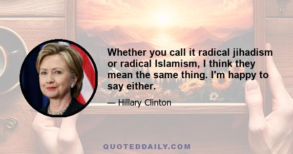 Whether you call it radical jihadism or radical Islamism, I think they mean the same thing. I'm happy to say either.