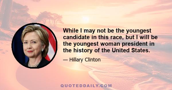 While I may not be the youngest candidate in this race, but I will be the youngest woman president in the history of the United States.