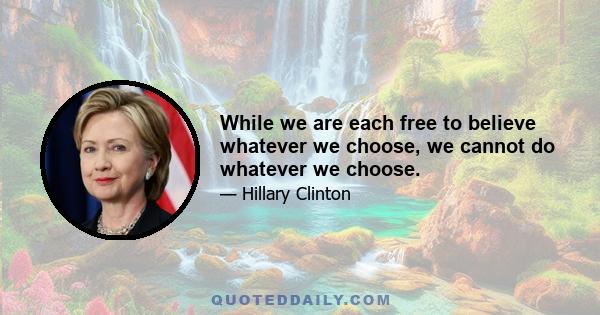 While we are each free to believe whatever we choose, we cannot do whatever we choose.