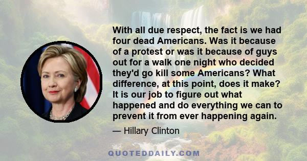 With all due respect, the fact is we had four dead Americans. Was it because of a protest or was it because of guys out for a walk one night who decided they'd go kill some Americans? What difference, at this point,