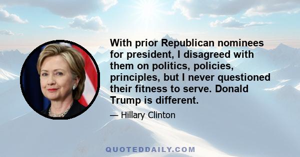 With prior Republican nominees for president, I disagreed with them on politics, policies, principles, but I never questioned their fitness to serve. Donald Trump is different.