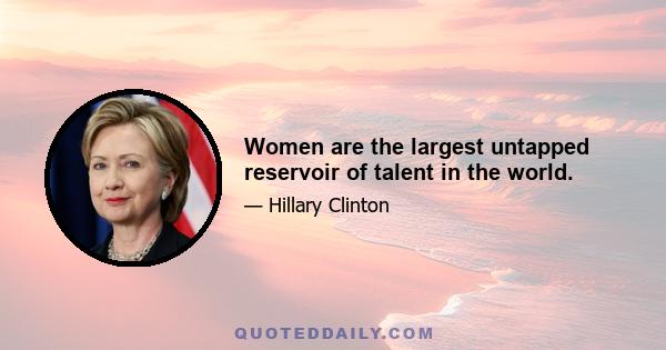 Women are the largest untapped reservoir of talent in the world.