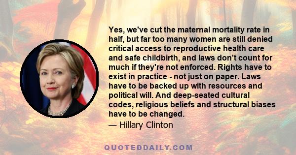 Yes, we've cut the maternal mortality rate in half, but far too many women are still denied critical access to reproductive health care and safe childbirth, and laws don't count for much if they're not enforced. Rights