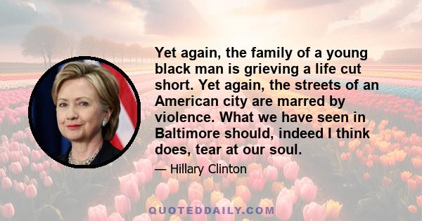 Yet again, the family of a young black man is grieving a life cut short. Yet again, the streets of an American city are marred by violence. What we have seen in Baltimore should, indeed I think does, tear at our soul.