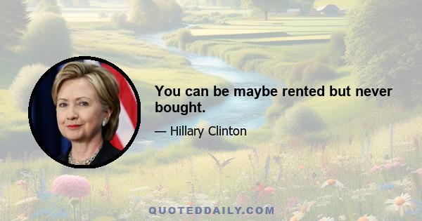 You can be maybe rented but never bought.