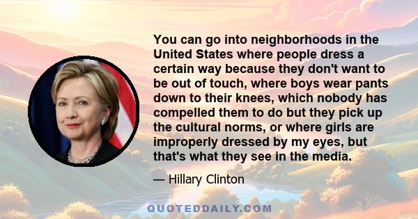 You can go into neighborhoods in the United States where people dress a certain way because they don't want to be out of touch, where boys wear pants down to their knees, which nobody has compelled them to do but they