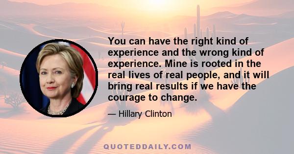 You can have the right kind of experience and the wrong kind of experience. Mine is rooted in the real lives of real people, and it will bring real results if we have the courage to change.