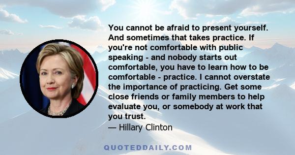 You cannot be afraid to present yourself. And sometimes that takes practice. If you're not comfortable with public speaking - and nobody starts out comfortable, you have to learn how to be comfortable - practice. I