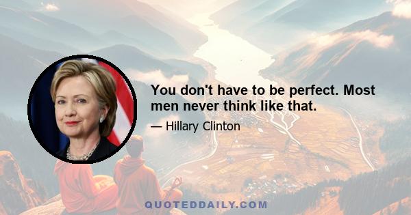 You don't have to be perfect. Most men never think like that.