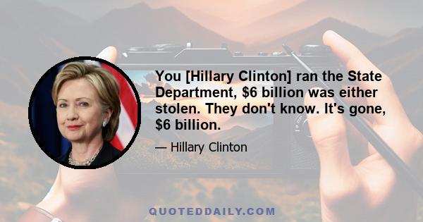 You [Hillary Clinton] ran the State Department, $6 billion was either stolen. They don't know. It's gone, $6 billion.