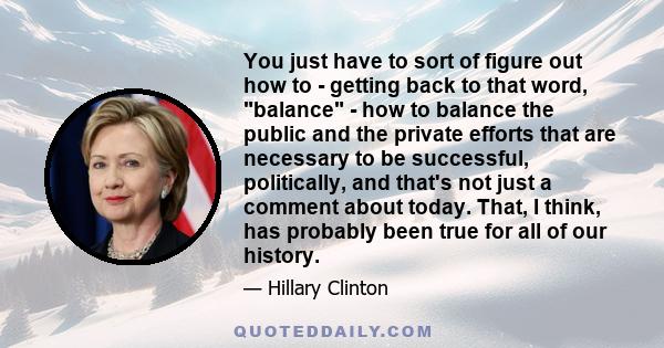 You just have to sort of figure out how to - getting back to that word, balance - how to balance the public and the private efforts that are necessary to be successful, politically, and that's not just a comment about