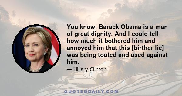 You know, Barack Obama is a man of great dignity. And I could tell how much it bothered him and annoyed him that this [birther lie] was being touted and used against him.