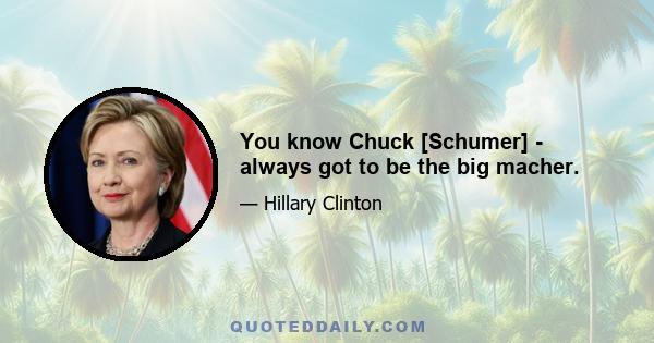 You know Chuck [Schumer] - always got to be the big macher.