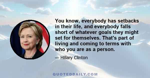 You know, everybody has setbacks in their life, and everybody falls short of whatever goals they might set for themselves. That's part of living and coming to terms with who you are as a person.