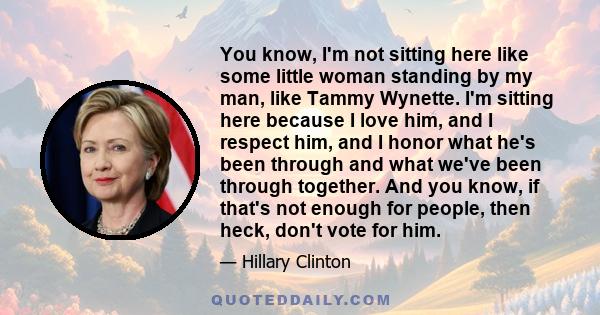 You know, I'm not sitting here like some little woman standing by my man, like Tammy Wynette. I'm sitting here because I love him, and I respect him, and I honor what he's been through and what we've been through