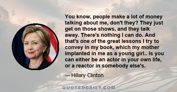 You know, people make a lot of money talking about me, don't they? They just get on those shows, and they talk away. There's nothing I can do. And that's one of the great lessons I try to convey in my book, which my