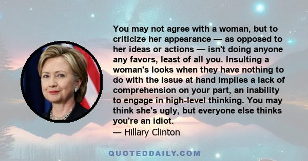 You may not agree with a woman, but to criticize her appearance — as opposed to her ideas or actions — isn't doing anyone any favors, least of all you. Insulting a woman's looks when they have nothing to do with the