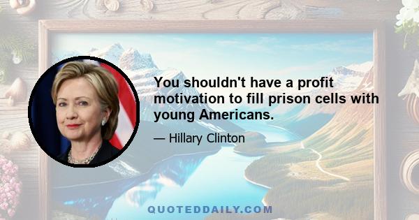 You shouldn't have a profit motivation to fill prison cells with young Americans.