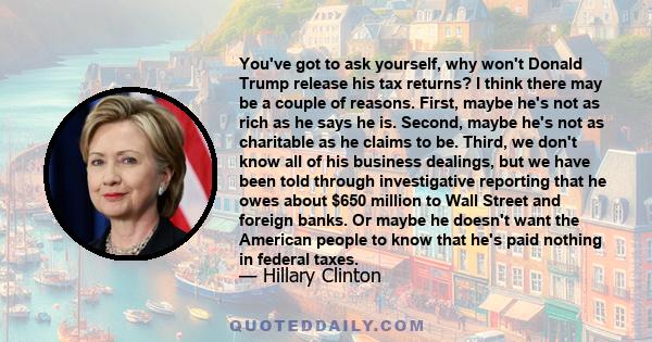 You've got to ask yourself, why won't Donald Trump release his tax returns? I think there may be a couple of reasons. First, maybe he's not as rich as he says he is. Second, maybe he's not as charitable as he claims to