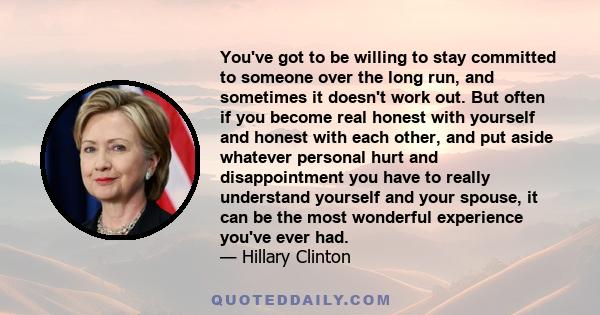 You've got to be willing to stay committed to someone over the long run, and sometimes it doesn't work out. But often if you become real honest with yourself and honest with each other, and put aside whatever personal