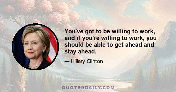 You've got to be willing to work, and if you're willing to work, you should be able to get ahead and stay ahead.