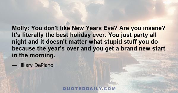 Molly: You don't like New Years Eve? Are you insane? It's literally the best holiday ever. You just party all night and it doesn't matter what stupid stuff you do because the year's over and you get a brand new start in 